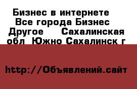 Бизнес в интернете! - Все города Бизнес » Другое   . Сахалинская обл.,Южно-Сахалинск г.